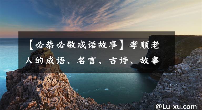 【必恭必敬成语故事】孝顺老人的成语、名言、古诗、故事必须收藏起来