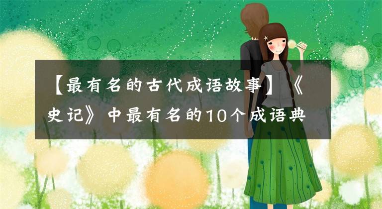 【最有名的古代成语故事】《史记》中最有名的10个成语典故，让孩子们都能掌握！