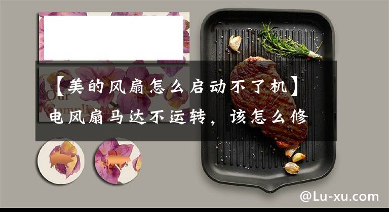 【美的风扇怎么启动不了机】电风扇马达不运转,该怎么修理