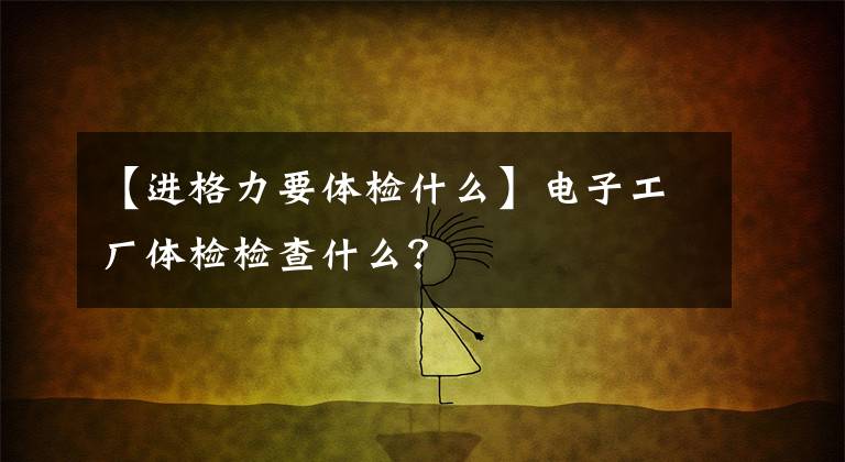 【进格力要体检什么】电子工厂体检检查什么?