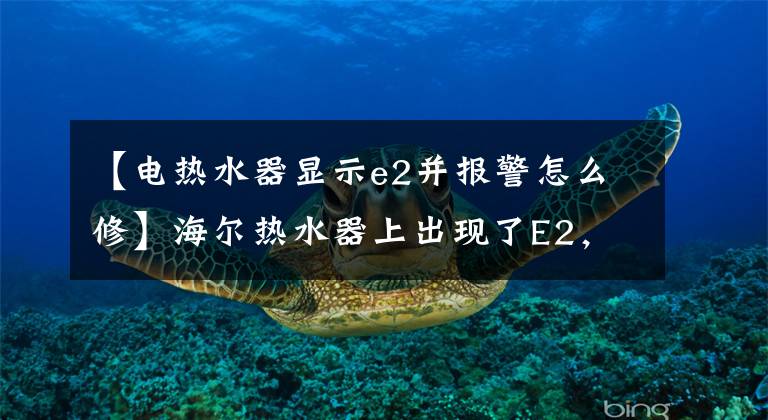 【电热水器显示e2并报警怎么修】海尔热水器上出现了E2，怎么回事，你家也出现了吗？