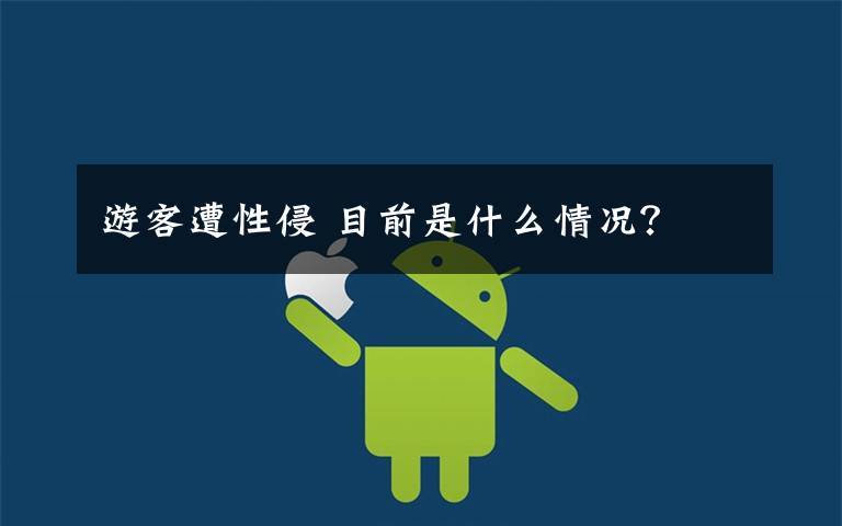 游客遭性侵 目前是什么情况？