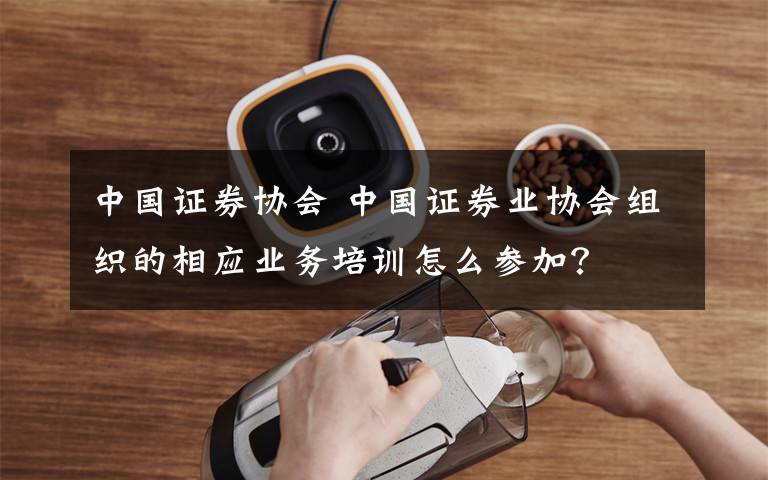 中国证券协会 中国证券业协会组织的相应业务培训怎么参加?