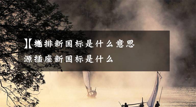 【插排新国标是什么意思】电源插座新国标是什么