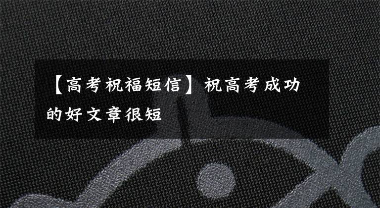 【高考祝福短信】祝高考成功的好文章很短