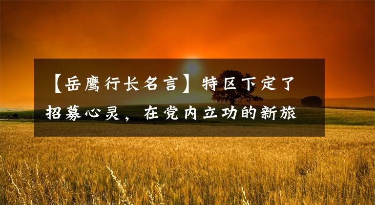 【岳鹰行长名言】特区下定了招募心灵，在党内立功的新旅程。