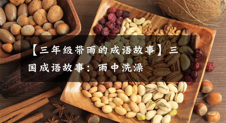 【三年级带雨的成语故事】三国成语故事：雨中洗澡