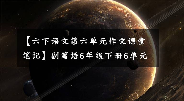 【六下语文第六单元作文课堂笔记】副篇语6年级下册6单元预习