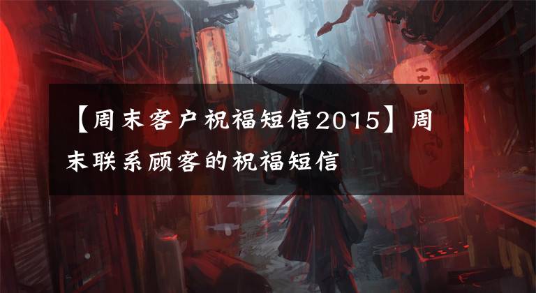 【周末客户祝福短信2015】周末联系顾客的祝福短信
