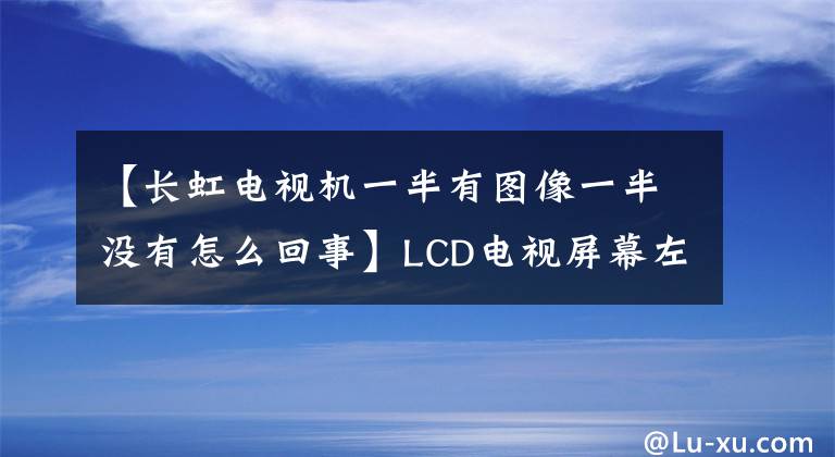 【长虹电视机一半有图像一半没有怎么回事】LCD电视屏幕左侧出现彩色固态右侧大部分黑屏，这是为什么？