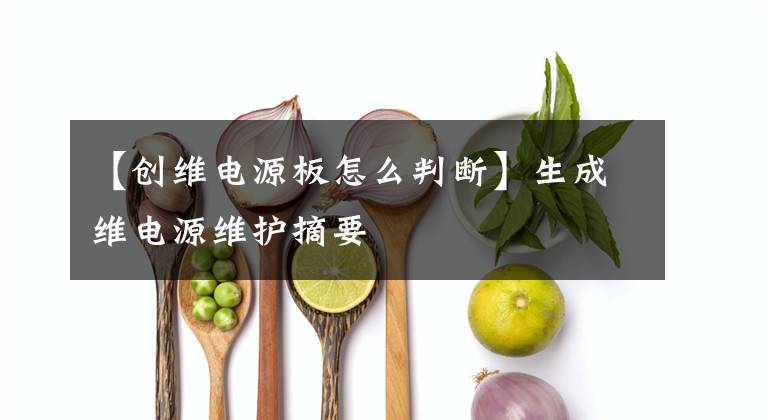 【创维电源板怎么判断】生成维电源维护摘要