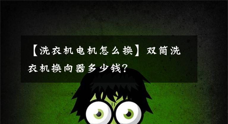 【洗衣机电机怎么换】双筒洗衣机换向器多少钱?