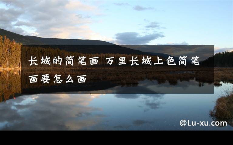 长城的简笔画 万里长城上色简笔画要怎么画