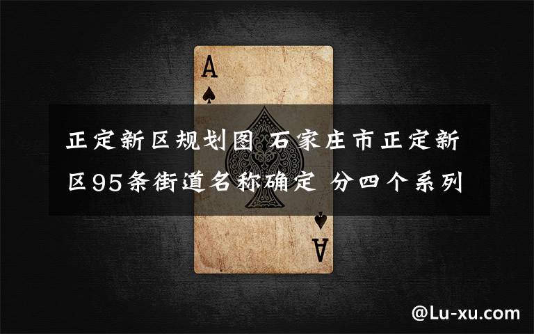 正定新区规划图 石家庄市正定新区95条街道名称确定 分四个系列各有来头
