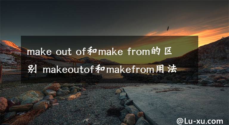 make out of和make from的区别 makeoutof和makefrom用法