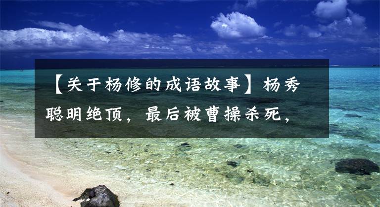 【关于杨修的成语故事】杨秀聪明绝顶,最后被曹操杀死,其实不否认