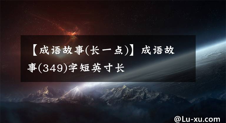 【成语故事(长一点)】成语故事(349)字短英寸长
