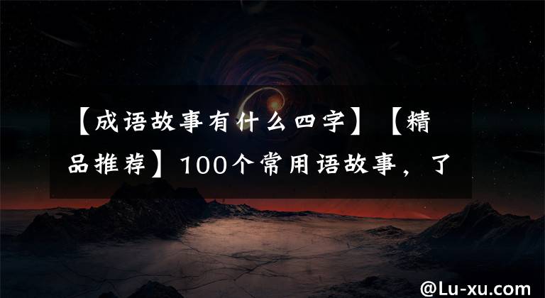 【成语故事有什么四字】【精品推荐】100个常用语故事，了解历史可以提高文采，可以慢慢记住。
