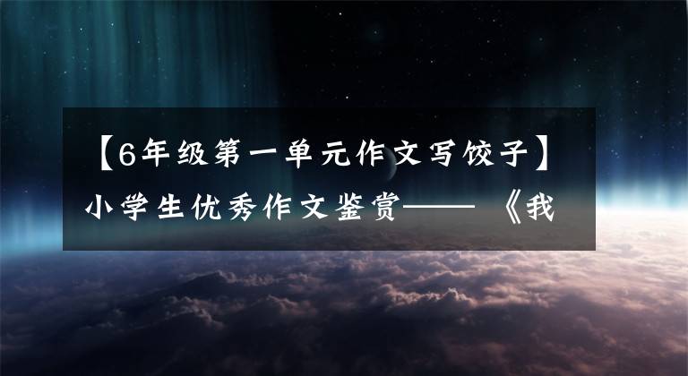 【6年级第一单元作文写饺子】小学生优秀作文鉴赏—— 《我学会了包饺子》 300字,范文5篇。