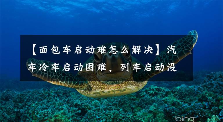 【面包车启动难怎么解决】汽车冷车启动困难，列车启动没有问题是什么原因和解决方案？