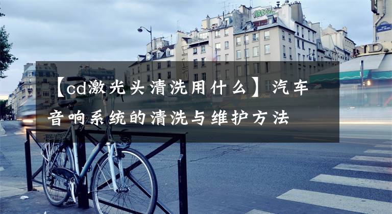 【cd激光头清洗用什么】汽车音响系统的清洗与维护方法