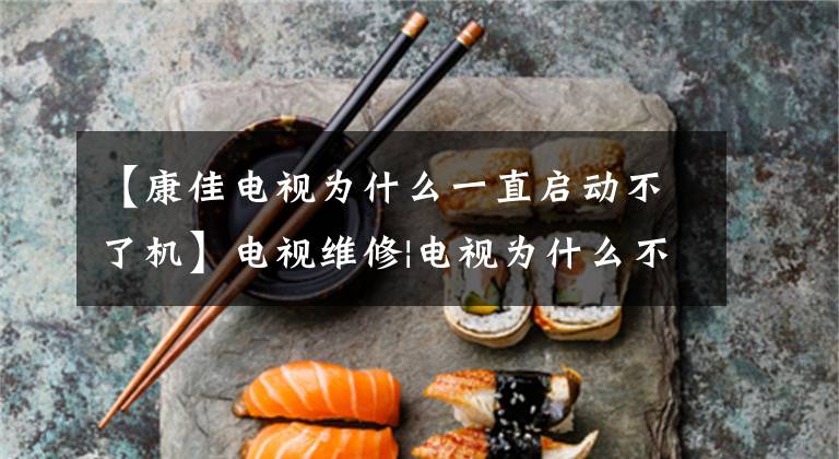 【康佳电视为什么一直启动不了机】电视维修|电视为什么不能打开?