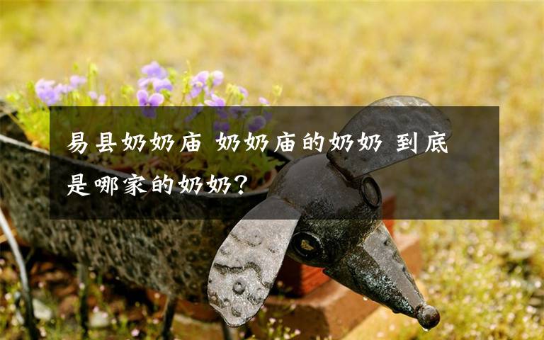 易县奶奶庙 奶奶庙的奶奶 到底是哪家的奶奶?