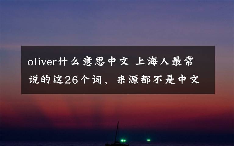 oliver什么意思中文 上海人最常说的这26个词,来源都不是中文