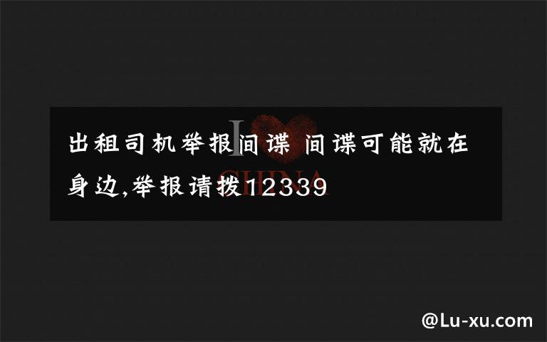 出租司机举报间谍 间谍可能就在身边,举报请拨12339