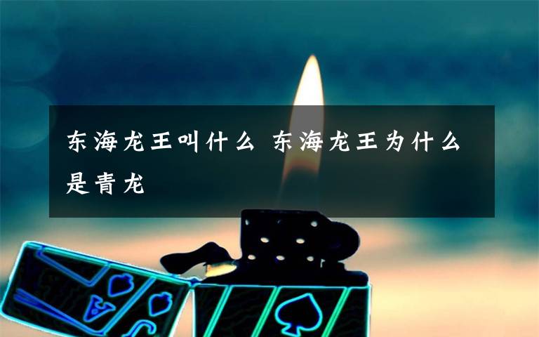 东海龙王叫什么 东海龙王为什么是青龙