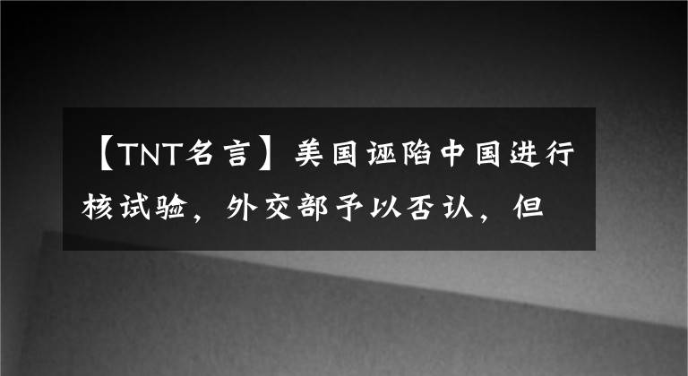 【TNT名言】美国诬陷中国进行核试验，外交部予以否认，但威力大并不意味着成为核武器。
