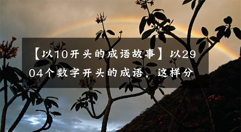 【以10开头的成语故事】以2904个数字开头的成语,这样分类记忆太有趣了,假期给孩子读吧!