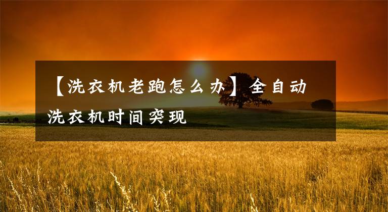 【洗衣机老跑怎么办】全自动洗衣机时间突现