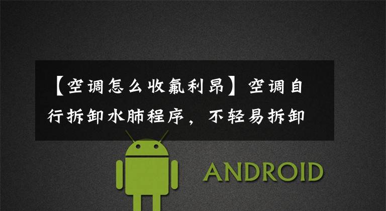 【空调怎么收氟利昂】空调自行拆卸水肺程序,不轻易拆卸救人,实用方法小技巧。