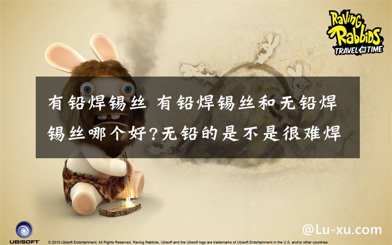 有铅焊锡丝 有铅焊锡丝和无铅焊锡丝哪个好?无铅的是不是很难焊接?