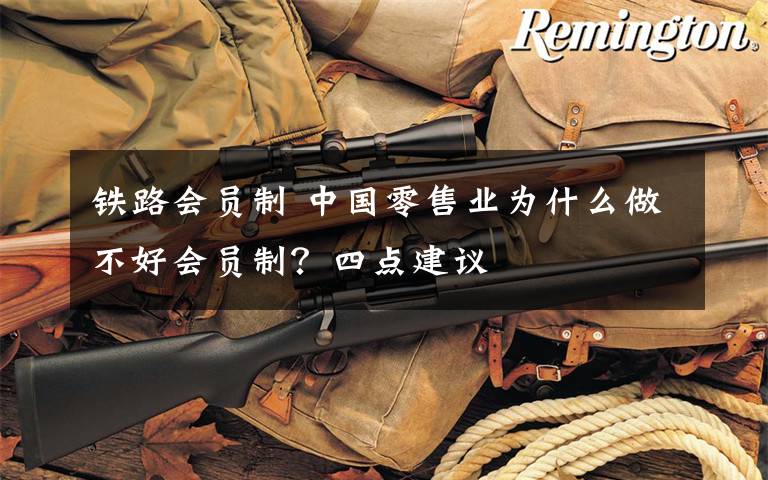 铁路会员制 中国零售业为什么做不好会员制？四点建议