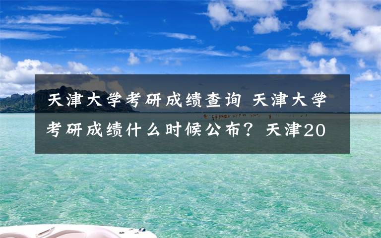 天津大学考研成绩查询 天津大学考研成绩什么时候公布？天津2019考研成绩查询入口