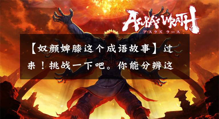 【奴颜婢膝这个成语故事】过来!挑战一下吧。你能分辨这些成语吗?