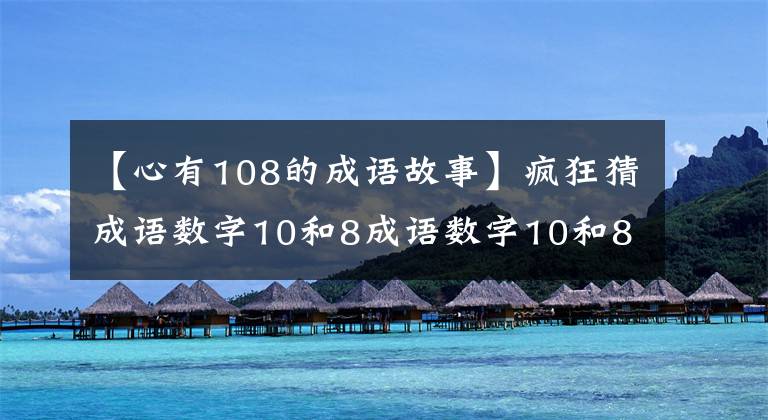 【心有108的成语故事】疯狂猜成语数字10和8成语数字10和8的答案