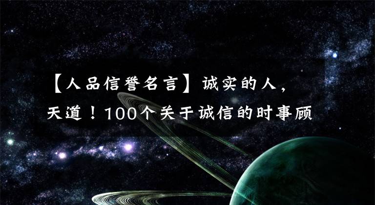 【人品信誉名言】诚实的人,天道!100个关于诚信的时事顾问令人大跌眼镜!