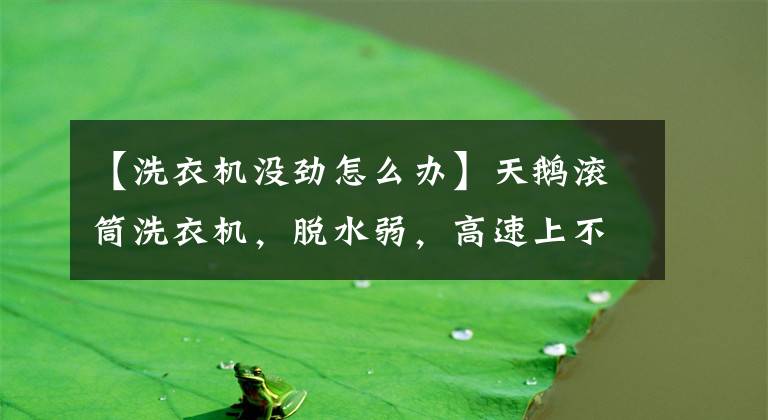 【洗衣机没劲怎么办】天鹅滚筒洗衣机,脱水弱,高速上不去。