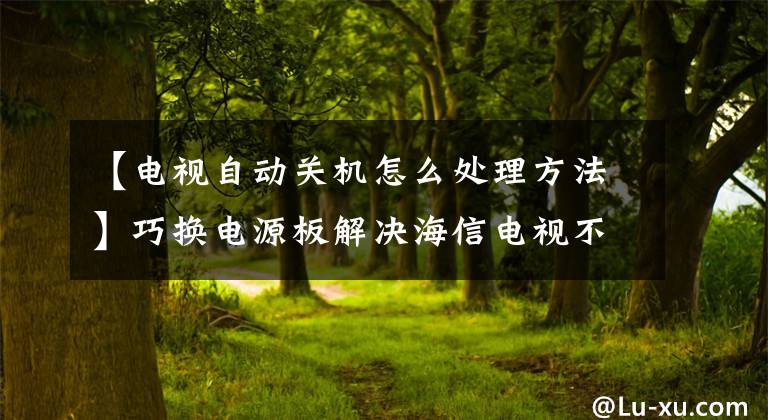 【电视自动关机怎么处理方法】巧换电源板解决海信电视不规则关机问题