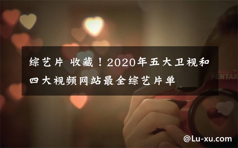 综艺片 收藏！2020年五大卫视和四大视频网站最全综艺片单