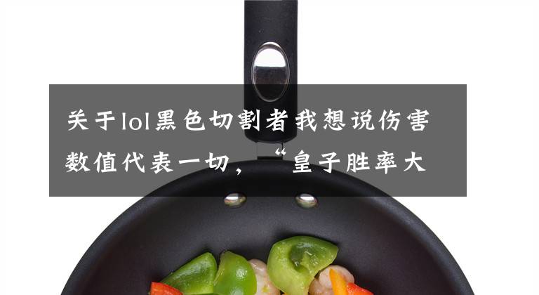 关于lol黑色切割者我想说伤害数值代表一切,“皇子胜率大幅提升,卡萨韩服打出12-0战绩”