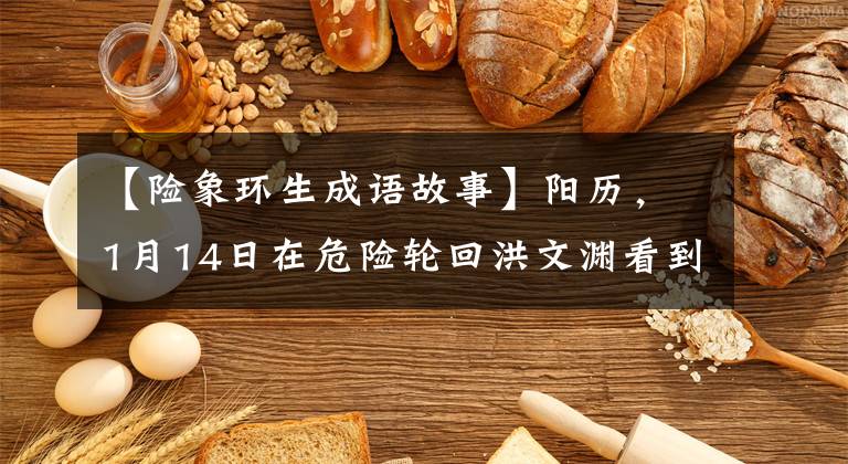 【险象环生成语故事】阳历,1月14日在危险轮回洪文渊看到三次三落。