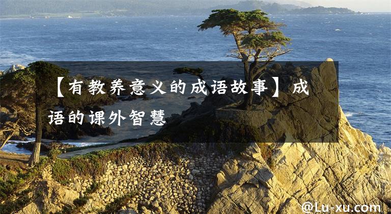 【有教养意义的成语故事】成语的课外智慧