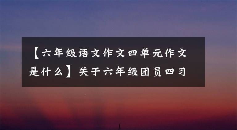 【六年级语文作文四单元作文是什么】关于六年级团员四习作,我会教你让作文有吸引力的技巧。