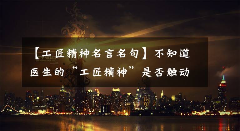 【工匠精神名言名句】不知道医生的“工匠精神”是否触动了你。