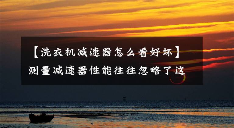 【洗衣机减速器怎么看好坏】测量减速器性能往往忽略了这个因素!