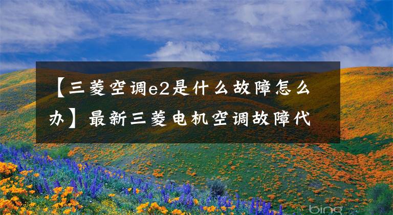 【三菱空调e2是什么故障怎么办】最新三菱电机空调故障代码大全